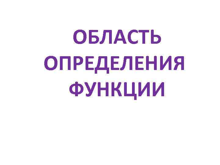 ОБЛАСТЬ ОПРЕДЕЛЕНИЯ ФУНКЦИИ 