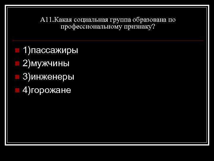 А 11. Какая социальная группа образована по профессиональному признаку? 1)пассажиры n 2)мужчины n 3)инженеры