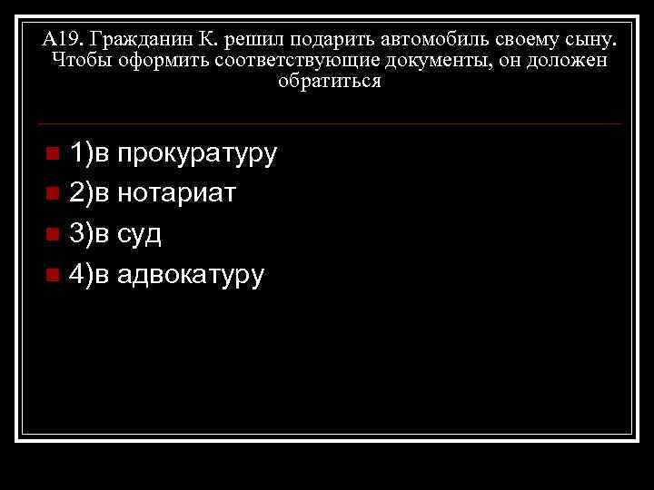 А 19. Гражданин К. решил подарить автомобиль своему сыну. Чтобы оформить соответствующие документы, он