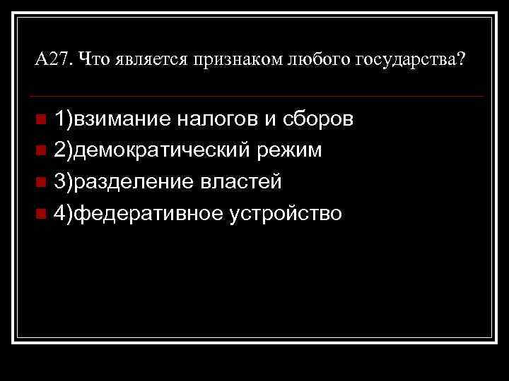 А 27. Что является признаком любого государства? 1)взимание налогов и сборов n 2)демократический режим