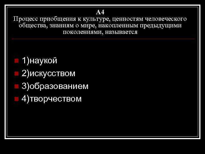 A 4 Процесс приобщения к культуре, ценностям человеческого общества, знаниям о мире, накопленным предыдущими