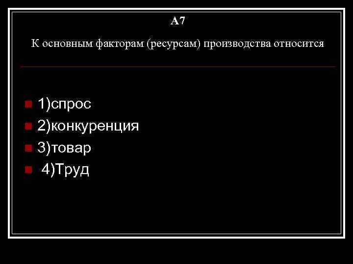 A 7 К основным факторам (ресурсам) производства относится 1)спрос n 2)конкуренция n 3)товар n