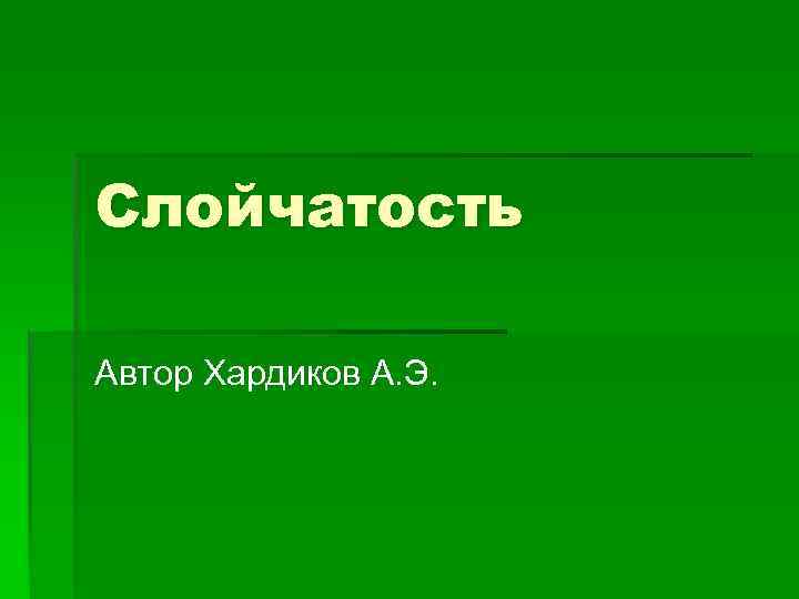 Слойчатость Автор Хардиков А. Э. 