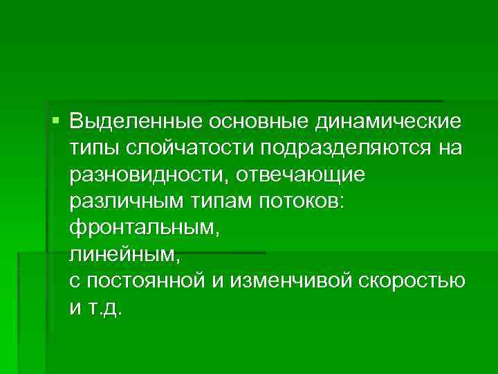 § Выделенные основные динамические типы слойчатости подразделяются на разновидности, отвечающие различным типам потоков: фронтальным,