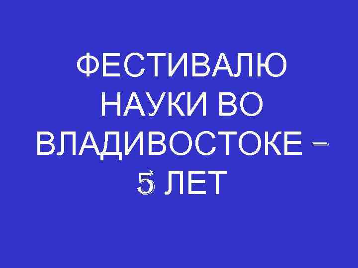 ФЕСТИВАЛЮ НАУКИ ВО ВЛАДИВОСТОКЕ – 5 ЛЕТ 