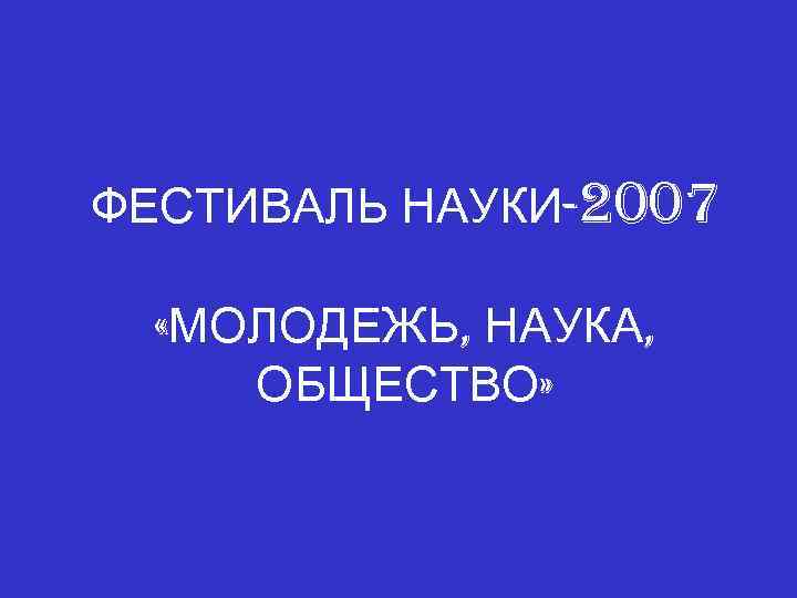 ФЕСТИВАЛЬ НАУКИ-2007 «МОЛОДЕЖЬ, НАУКА, ОБЩЕСТВО» 