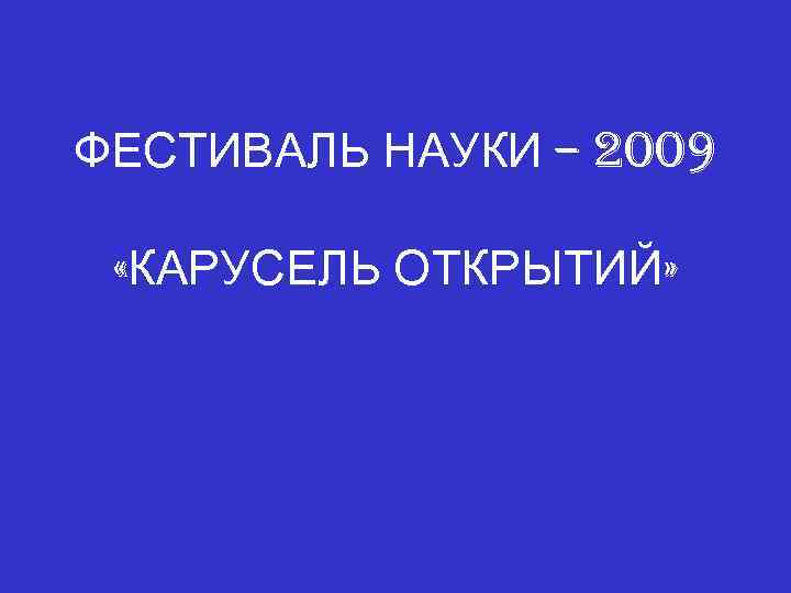 ФЕСТИВАЛЬ НАУКИ – 2009 «КАРУСЕЛЬ ОТКРЫТИЙ» 