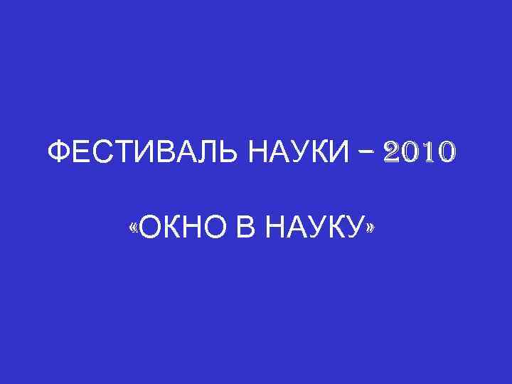 ФЕСТИВАЛЬ НАУКИ – 2010 «ОКНО В НАУКУ» 