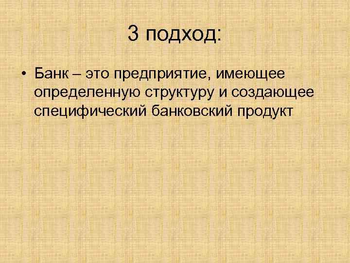 3 подход: • Банк – это предприятие, имеющее определенную структуру и создающее специфический банковский