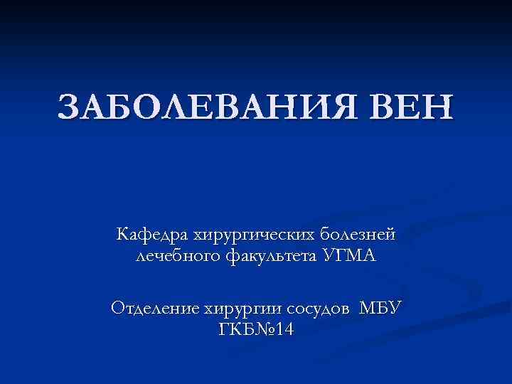 ЗАБОЛЕВАНИЯ ВЕН Кафедра хирургических болезней лечебного факультета УГМА Отделение хирургии сосудов МБУ ГКБ№ 14