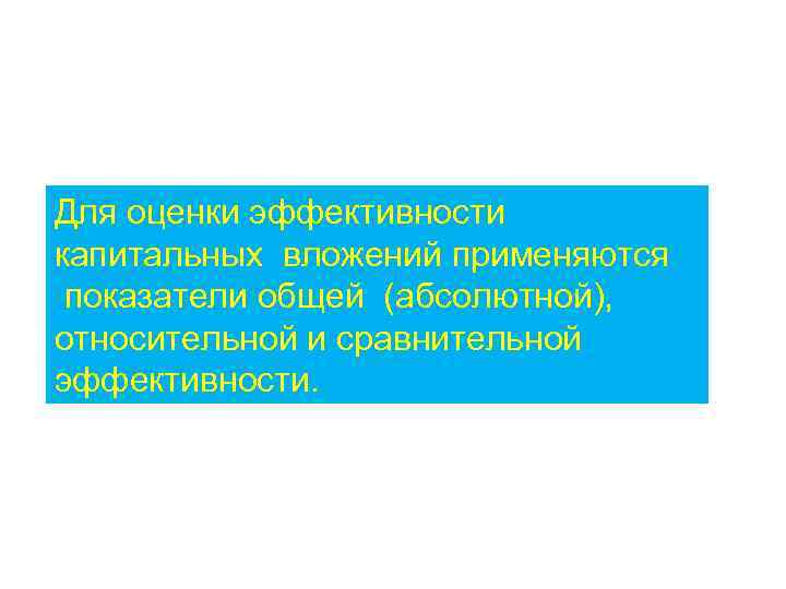 Для оценки эффективности капитальных вложений применяются показатели общей (абсолютной), относительной и сравнительной эффективности. 