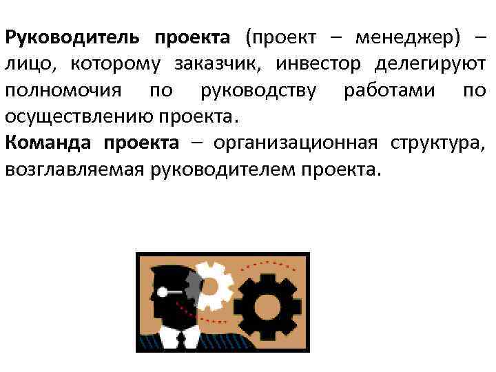 Руководитель проекта (проект – менеджер) – лицо, которому заказчик, инвестор делегируют полномочия по руководству