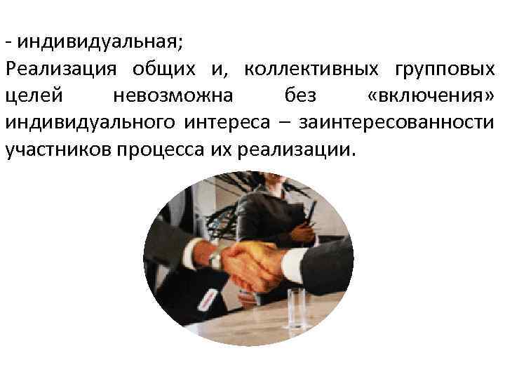 - индивидуальная; Реализация общих и, коллективных групповых целей невозможна без «включения» индивидуального интереса –