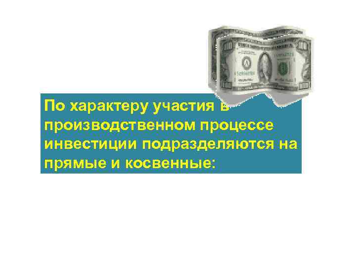 По характеру участия в производственном процессе инвестиции подразделяются на прямые и косвенные: 
