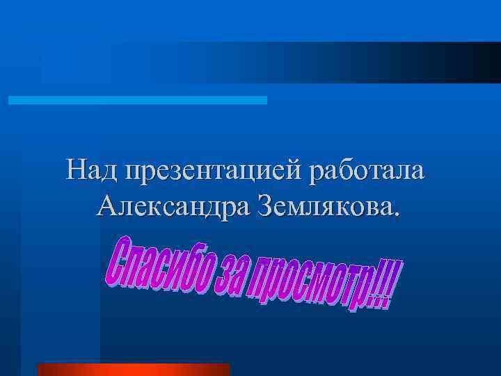 Над презентацией работала Александра Землякова. 