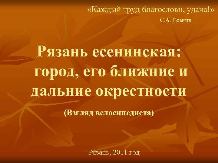  «Каждый труд благослови, удача!» С. А. Есенин Рязань есенинская: город, его ближние и