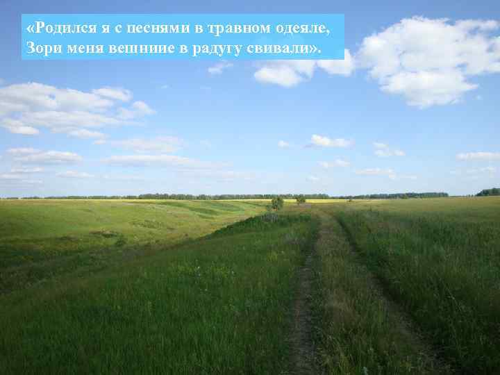  «Родился я с песнями в травном одеяле, Зори меня вешниие в радугу свивали»