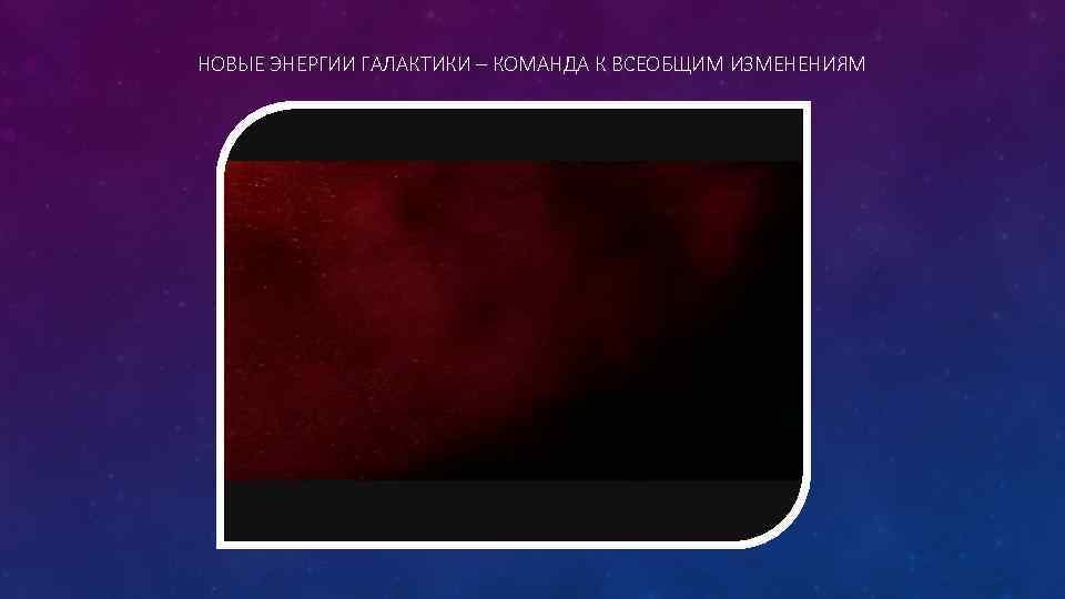 НОВЫЕ ЭНЕРГИИ ГАЛАКТИКИ – КОМАНДА К ВСЕОБЩИМ ИЗМЕНЕНИЯМ 