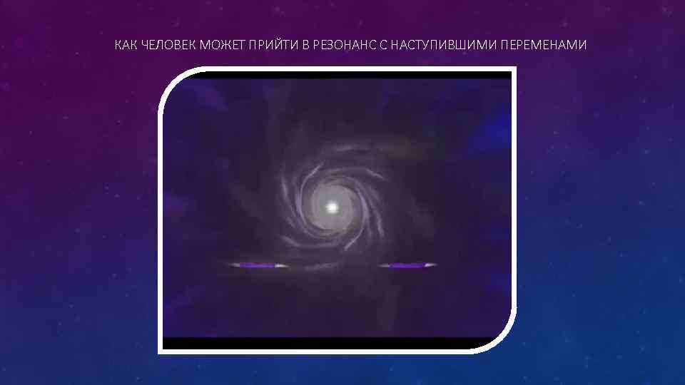 КАК ЧЕЛОВЕК МОЖЕТ ПРИЙТИ В РЕЗОНАНС С НАСТУПИВШИМИ ПЕРЕМЕНАМИ 