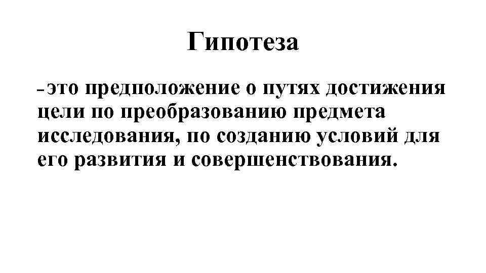 Гипотеза – это предположение о путях достижения цели по преобразованию предмета исследования, по созданию