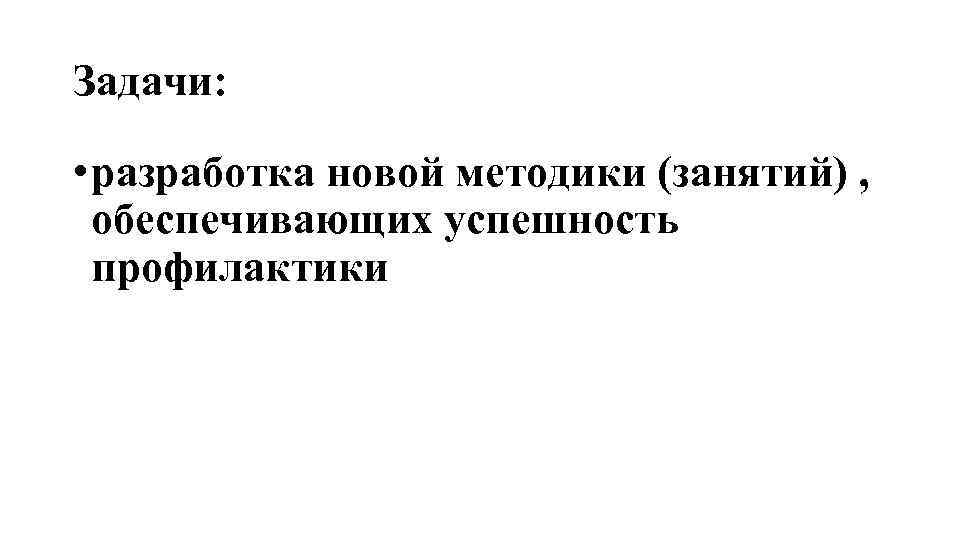 Задачи: • разработка новой методики (занятий) , обеспечивающих успешность профилактики 