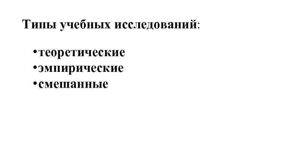 Типы учебных исследований: • теоретические • эмпирические • смешанные 
