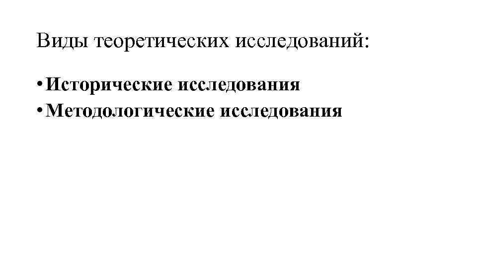 Виды теоретических исследований: • Исторические исследования • Методологические исследования 