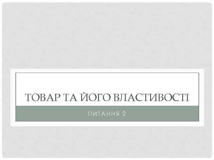 ТОВАР ТА ЙОГО ВЛАСТИВОСТІ ПИТАННЯ 2 