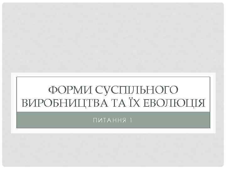 ФОРМИ СУСПІЛЬНОГО ВИРОБНИЦТВА ТА ЇХ ЕВОЛЮЦІЯ ПИТАННЯ 1 