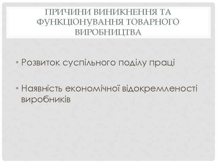 ПРИЧИНИ ВИНИКНЕННЯ ТА ФУНКЦІОНУВАННЯ ТОВАРНОГО ВИРОБНИЦТВА • Розвиток суспільного поділу праці • Наявність економічної