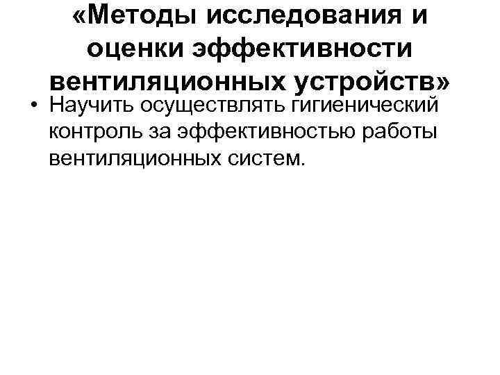  «Методы исследования и оценки эффективности вентиляционных устройств» • Научить осуществлять гигиенический контроль за