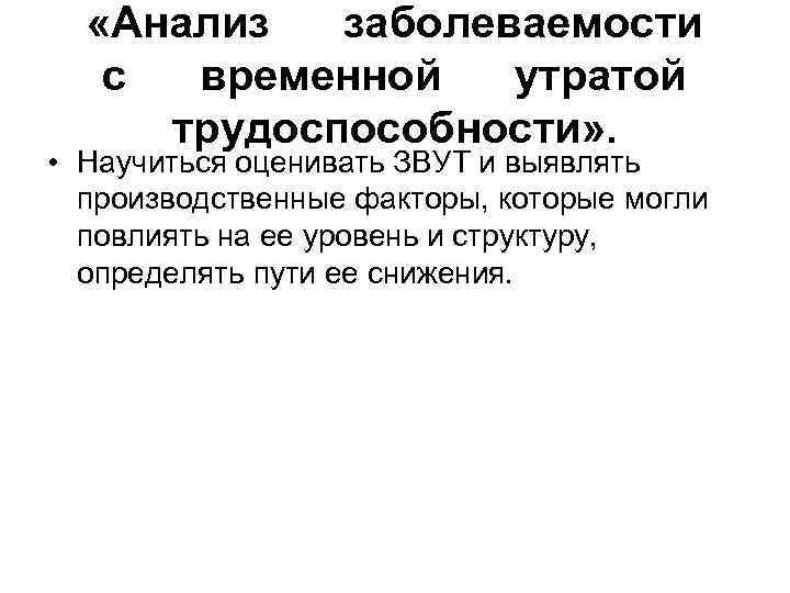  «Анализ заболеваемости с временной утратой трудоспособности» . • Научиться оценивать ЗВУТ и выявлять