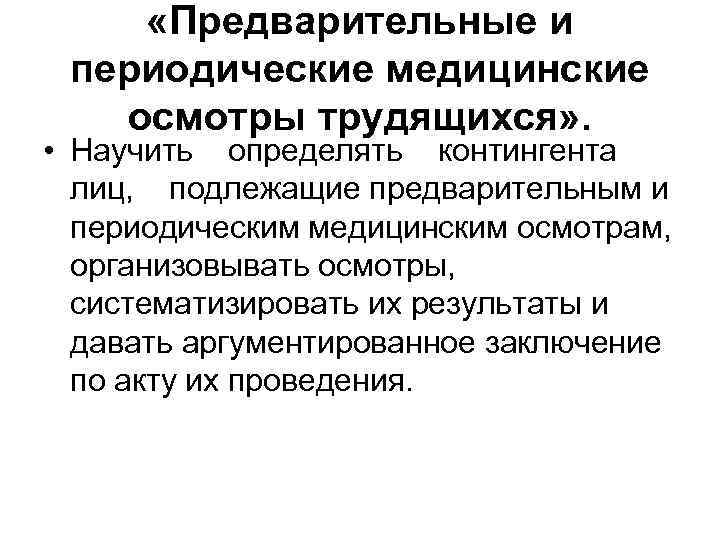  «Предварительные и периодические медицинские осмотры трудящихся» . • Научить определять контингента лиц, подлежащие