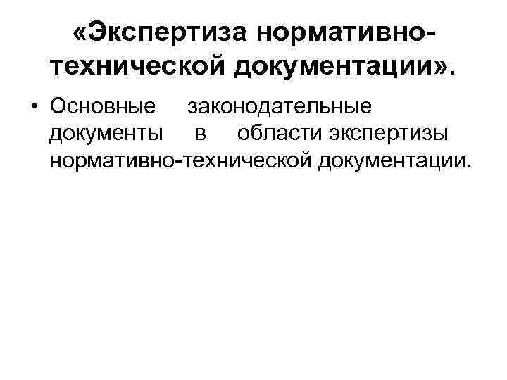  «Экспертиза нормативнотехнической документации» . • Основные законодательные документы в области экспертизы нормативно-технической документации.