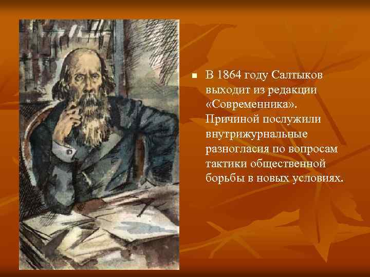 n В 1864 году Салтыков выходит из редакции «Современника» . Причиной послужили внутрижурнальные разногласия