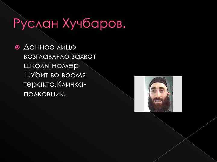 Руслан Хучбаров. Данное лицо возглавляло захват школы номер 1. Убит во время теракта. Кличкаполковник.