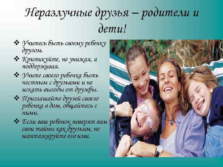 Неразлучные друзья – родители и дети! v Учитесь быть своему ребенку другом. v Критикуйте,