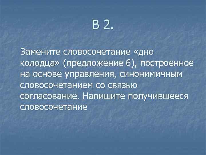 В 2. Замените словосочетание «дно колодца» (предложение 6), построенное на основе управления, синонимичным словосочетанием