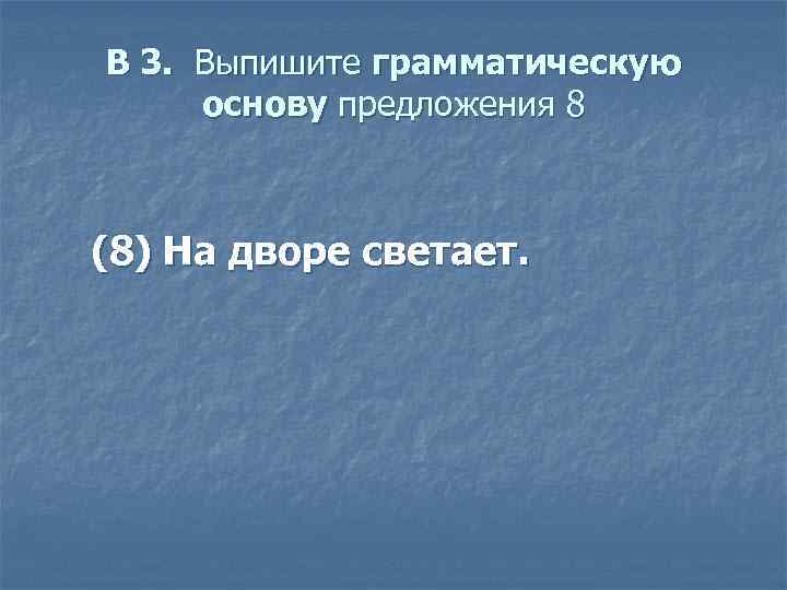 В 3. Выпишите грамматическую основу предложения 8 (8) На дворе светает. 