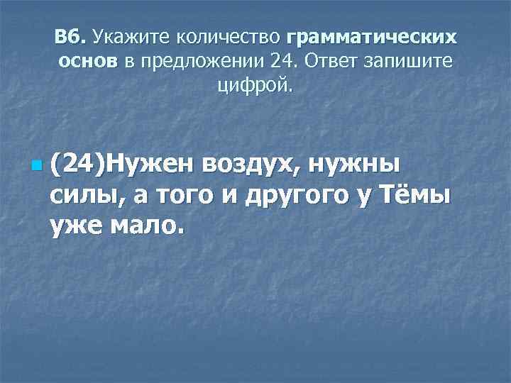 B 6. Укажите количество грамматических основ в предложении 24. Ответ запишите цифрой. n (24)Нужен