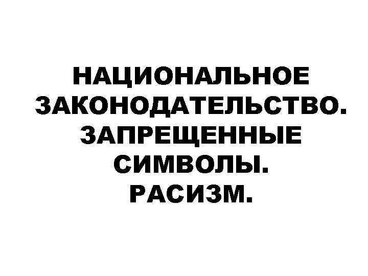 НАЦИОНАЛЬНОЕ ЗАКОНОДАТЕЛЬСТВО. ЗАПРЕЩЕННЫЕ СИМВОЛЫ. РАСИЗМ. 