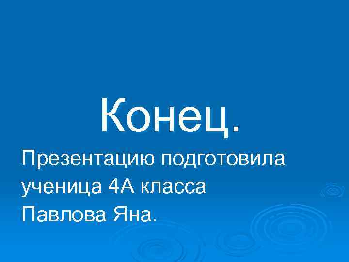  Конец. Презентацию подготовила ученица 4 А класса Павлова Яна. 