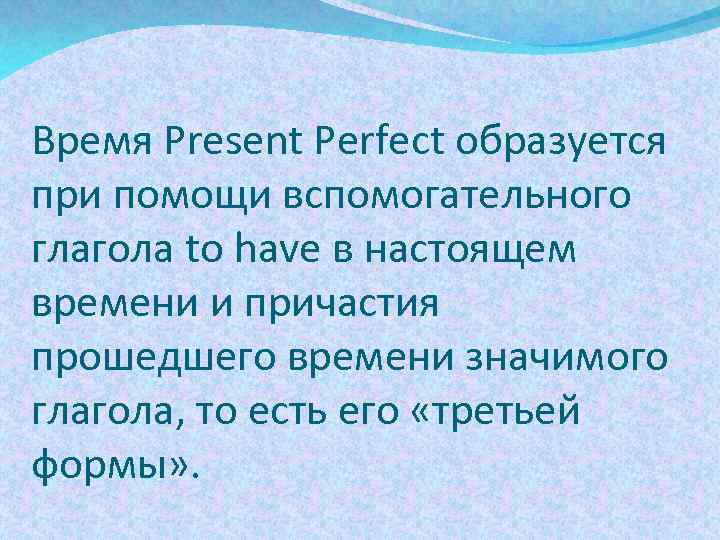 Время Present Perfect образуется при помощи вспомогательного глагола to have в настоящем времени и