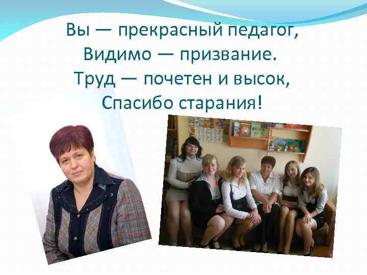 Вы — прекрасный педагог, Видимо — призвание. Труд — почетен и высок, Спасибо старания!