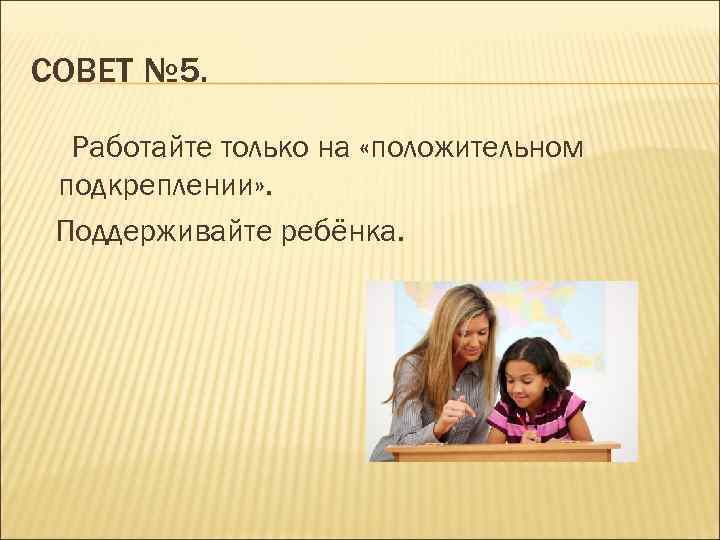 СОВЕТ № 5. Работайте только на «положительном подкреплении» . Поддерживайте ребёнка. 