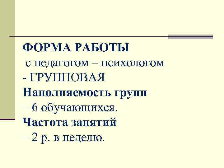 ФОРМА РАБОТЫ с педагогом – психологом - ГРУППОВАЯ Наполняемость групп – 6 обучающихся. Частота