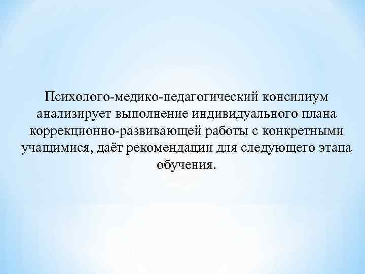 Психолого-медико-педагогический консилиум анализирует выполнение индивидуального плана коррекционно-развивающей работы с конкретными учащимися, даёт рекомендации для