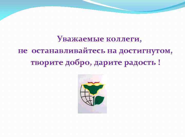 Уважаемые коллеги, не останавливайтесь на достигнутом, творите добро, дарите радость ! 