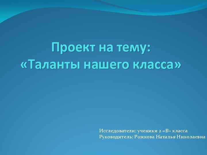 Проект на тему: «Таланты нашего класса» Исследователи: ученики 2 «В» класса Руководитель: Рожкова Наталья