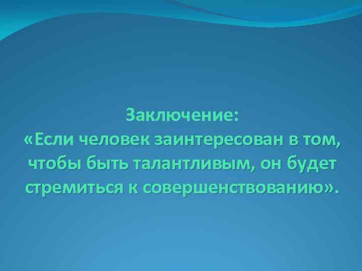 Заключение: «Если человек заинтересован в том, чтобы быть талантливым, он будет стремиться к совершенствованию»